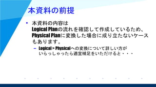 本資料の前提
• 本資料の内容は
Logical Planの流れを確認して作成しているため、
Physical Planに変換した場合に成り立たないケース
もあります。
– Logical > Physicalへの変換について詳しい方が
いらっしゃったら適宜補足をいただけると・・・
 