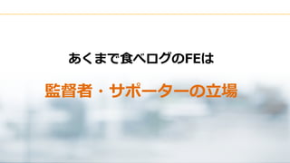 Copyright © Kakaku.com Inc. All Rights Reserved.
あくまで食べログのFEは
監督者・サポーターの立場
 