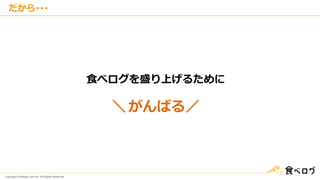 Copyright © Kakaku.com Inc. All Rights Reserved.
だから･･･
食べログを盛り上げるために
＼ がんばる／
 