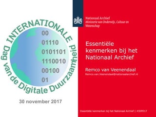 Essentiële kenmerken bij het Nationaal Archief | #IDPD17
Essentiële
kenmerken bij het
Nationaal Archief
Remco van Veenendaal
Remco.van.Veenendaal@nationaalarchief.nl
 