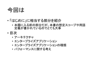 今回は
• 「はじめに」に相当する部分を紹介
• 本題に入る前の部分だが、本書の想定スコープや用語
定義が書かれているのでとても大事
• 目次
• アーキテクチャ
• エンタープライズアプリケーション
• エンタープライズアプリケーションの種類
• パフォーマンスに関する考え
 