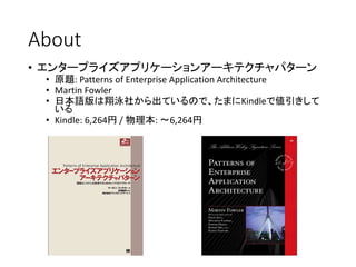 About
• エンタープライズアプリケーションアーキテクチャパターン
• 原題: Patterns of Enterprise Application Architecture
• Martin Fowler
• 日本語版は翔泳社から出ているので、たまにKindleで値引きして
いる
• Kindle: 6,264円 / 物理本: 〜6,264円
 