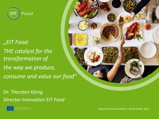 t
„EIT	Food:	
THE	catalyst	for	the	
transformation	of	
the	way	we	produce,
consume	and	value	our	food“
Dr. Thorsten	König	
Director	Innovation	EIT	Food
Global	Food	Summit Berlin	l	30	November	2017	
 