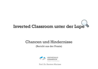Inverted Classroom unter der Lupe
Chancen und Hindernisse
(Bericht aus der Praxis)
Prof. Dr. Karsten Morisse
 