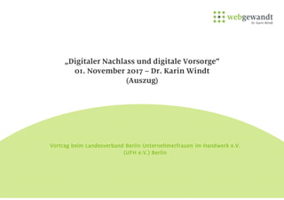 „Digitaler Nachlass und digitale Vorsorge“
01. November 2017 – Dr. Karin Windt
(Auszug)
Vortrag beim Landesverband Berlin Unternehmerfrauen im Handwerk e.V.
(UFH e.V.) Berlin
 