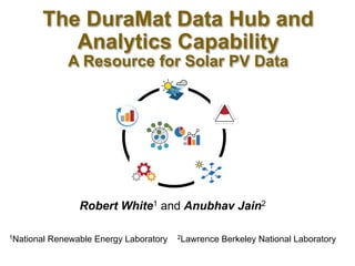 The DuraMat Data Hub and
Analytics Capability
A Resource for Solar PV Data
Robert White1 and Anubhav Jain2
1National Renewable Energy Laboratory 2Lawrence Berkeley National Laboratory
 