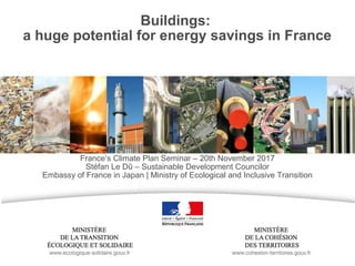 Buildings:
a huge potential for energy savings in France
France’s Climate Plan Seminar – 20th November 2017
Stéfan Le Dû – Sustainable Development Councilor
Embassy of France in Japan | Ministry of Ecological and Inclusive Transition
 