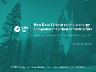 ©2017 Dataiku, Inc. | www.dataiku.com | contact@dataiku.com | @dataiku
How I stopped worrying and learned to love messy data
@alex_combessie
How Data Science can help energy
companies map their infrastructure
 