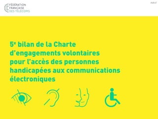 5e
bilan de la Charte
d’engagements volontaires
pour l’accès des personnes
handicapées aux communications
électroniques
 