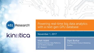 Powering real-time big data analytics
with a next-gen GPU database
November 1, 2017
Matt Aslett
Research Director, Data Platforms
and Analytics Channel
451 Research
Dipti Borkar
Vice President, Product Marketing
Kinetica
 