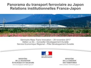 Panorama du transport ferroviaire au Japon
Relations institutionnelles France-Japon
Séminaire Mass Trans Innovation – 28 novembre 2017
Stéfan Le Dû – Conseiller Développement Durable
Service Economique Régional – Pôle Développement Durable
 