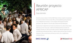 Reunión proyecto
AFRICAP
Caso de éxito
Durante varias jornadas en Sevilla, BMCE Bank, el banco experto enoperativa
de comercio exterior entre Europa, África y Oriente Medio,quería presentar
a sus empleados de Europa su nuevo proyecto AfriCap,para hacerles
partícipes y ﬁjar objetivos comunes para el desarrollo de laempresa.
Gestionamos el alojamiento de todos los asistentes, los cuales venían desde
diferentes puntos de Europa,  además del desplazamiento de todos los
invitados durante los 5 días que duraba el evento. Además organizamos una
actividad personalizada para ellos, un taller de danza africana para introducir
al grupo en África y tras lacena cerramos la noche con un espectáculo
sorpresa africano.
 
