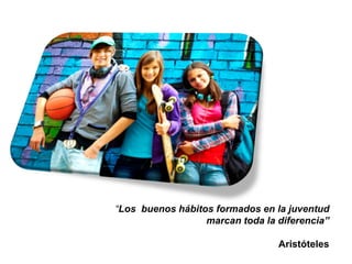 “Los buenos hábitos formados en la juventud
marcan toda la diferencia”
Aristóteles
 