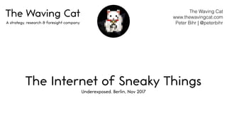 The Waving Cat 
www.thewavingcat.com 
Peter Bihr | @peterbihr
The Waving Cat
A strategy, research & foresight company
The Internet of Sneaky Things
Underexposed. Berlin, Nov 2017
 