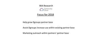 Focus for 2018
WA Research
Help grow Dgroups partner base
Assist Dgroups increase use within existing partner base
Marketi...
