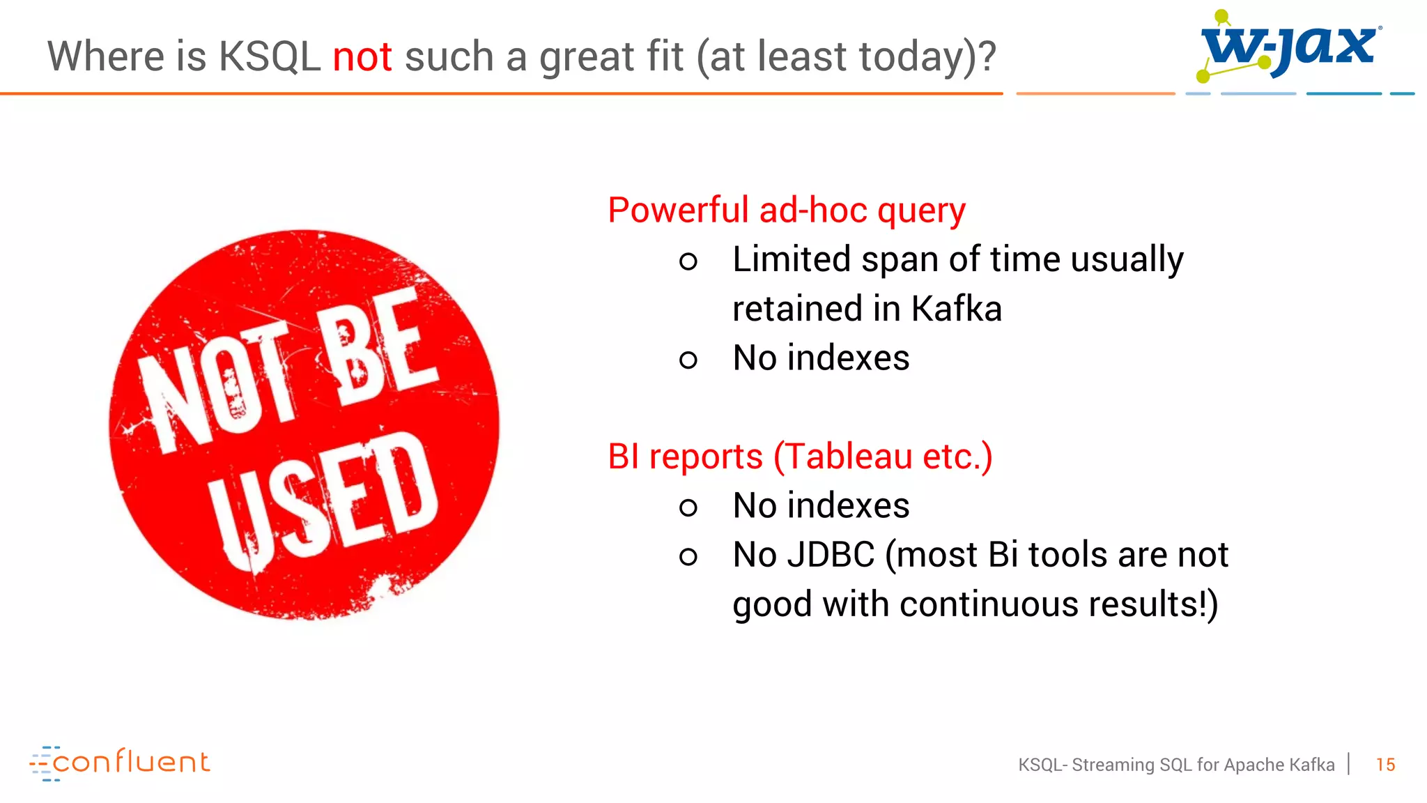 15KSQL- Streaming SQL for Apache Kafka
Where is KSQL not such a great fit (at least today)?
Powerful ad-hoc query
○ Limited span of time usually
retained in Kafka
○ No indexes
BI reports (Tableau etc.)
○ No indexes
○ No JDBC (most Bi tools are not
good with continuous results!)
 