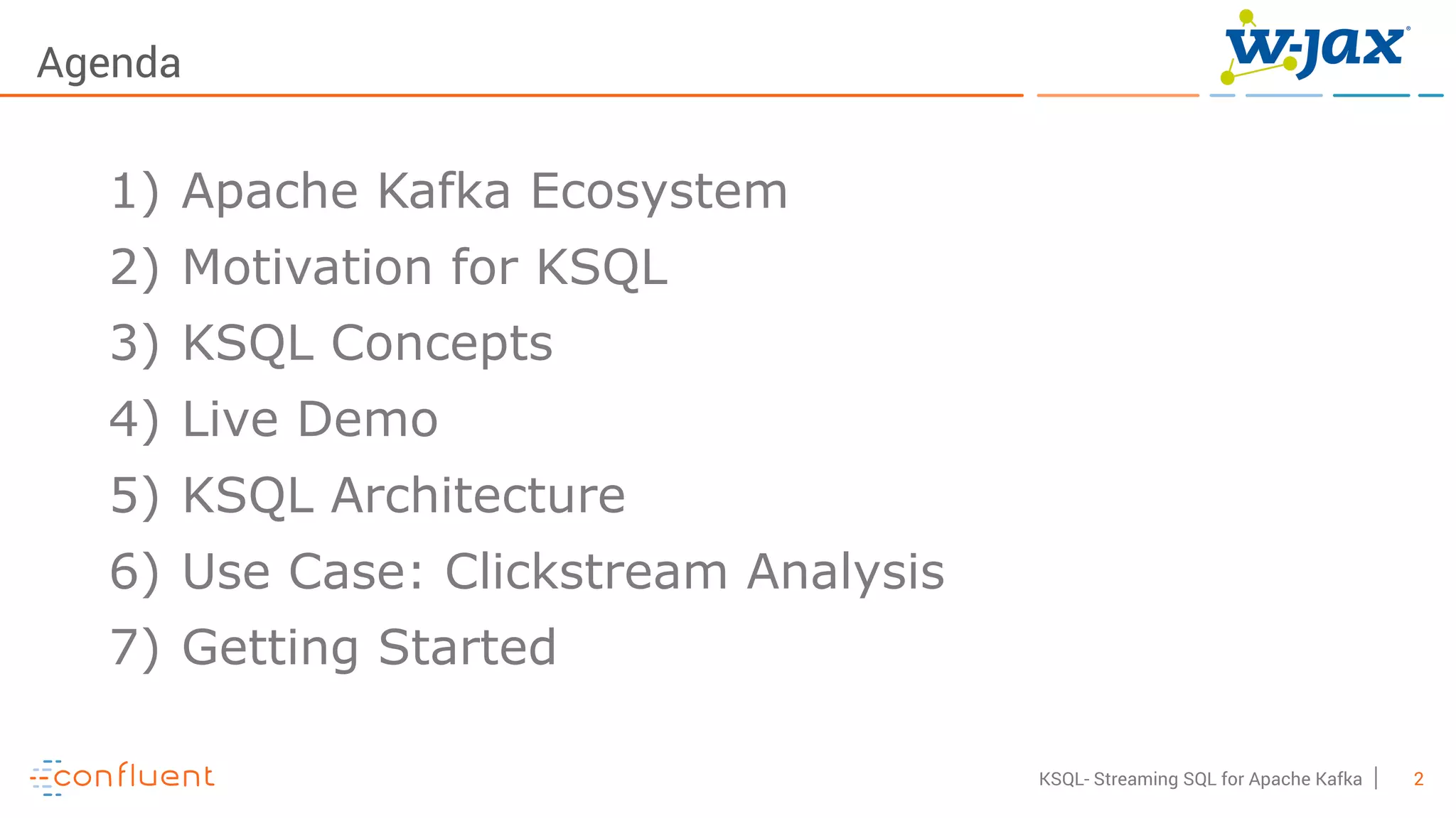 2KSQL- Streaming SQL for Apache Kafka
Agenda
1) Apache Kafka Ecosystem
2) Motivation for KSQL
3) KSQL Concepts
4) Live Demo
5) KSQL Architecture
6) Use Case: Clickstream Analysis
7) Getting Started
 