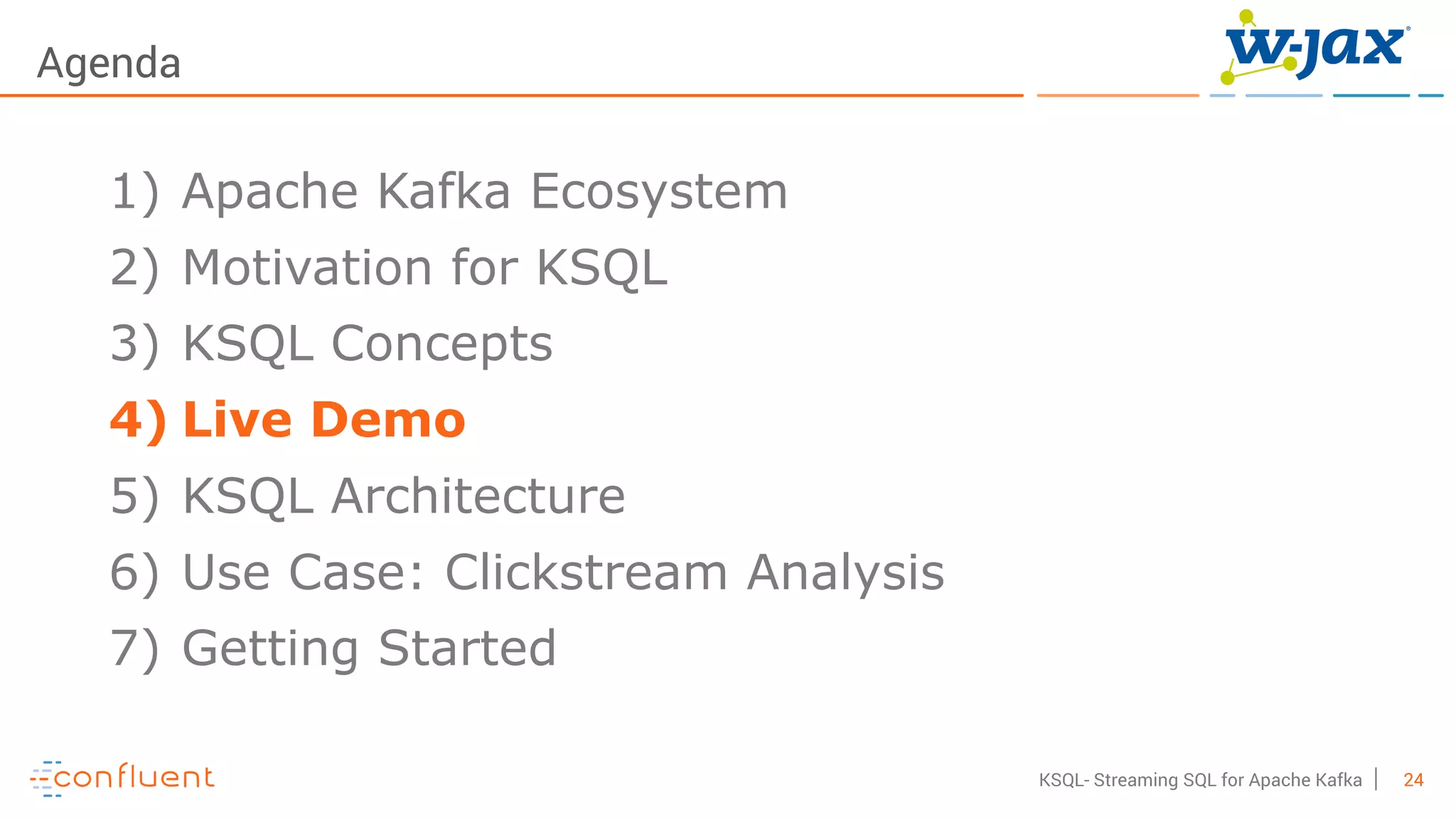 24KSQL- Streaming SQL for Apache Kafka
Agenda
1) Apache Kafka Ecosystem
2) Motivation for KSQL
3) KSQL Concepts
4) Live Demo
5) KSQL Architecture
6) Use Case: Clickstream Analysis
7) Getting Started
 