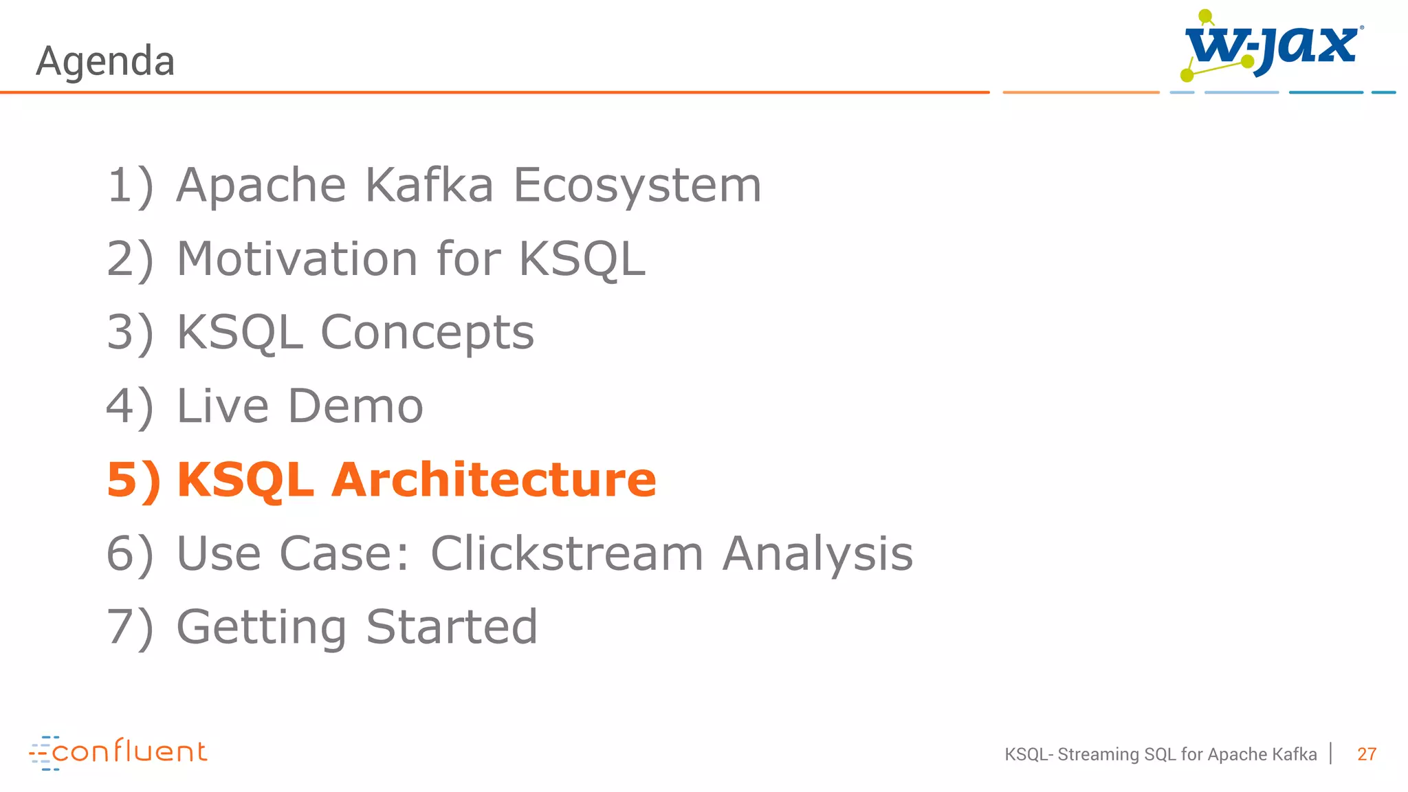 27KSQL- Streaming SQL for Apache Kafka
Agenda
1) Apache Kafka Ecosystem
2) Motivation for KSQL
3) KSQL Concepts
4) Live Demo
5) KSQL Architecture
6) Use Case: Clickstream Analysis
7) Getting Started
 