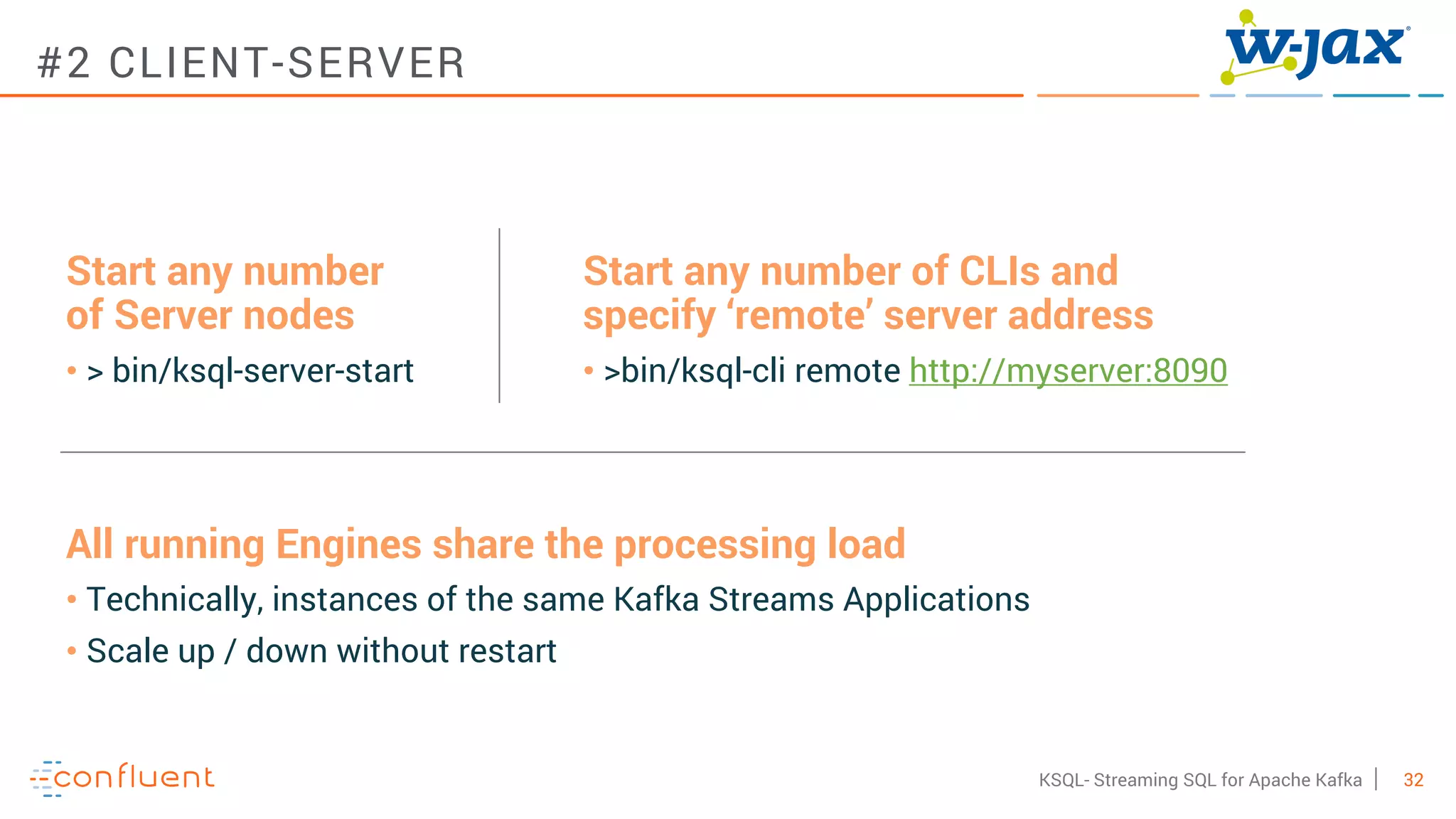 32KSQL- Streaming SQL for Apache Kafka
#2 CLIENT-SERVER
Start any number
of Server nodes
• > bin/ksql-server-start
Start any number of CLIs and
specify ‘remote’ server address
• >bin/ksql-cli remote http://myserver:8090
All running Engines share the processing load
• Technically, instances of the same Kafka Streams Applications
• Scale up / down without restart
 
