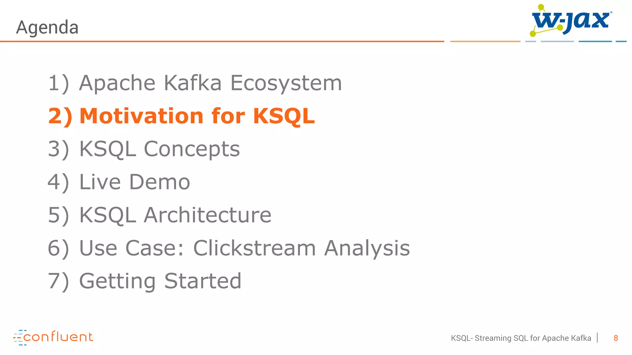 8KSQL- Streaming SQL for Apache Kafka
Agenda
1) Apache Kafka Ecosystem
2) Motivation for KSQL
3) KSQL Concepts
4) Live Demo
5) KSQL Architecture
6) Use Case: Clickstream Analysis
7) Getting Started
 