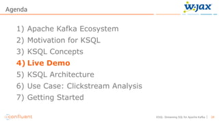 24KSQL- Streaming SQL for Apache Kafka
Agenda
1) Apache Kafka Ecosystem
2) Motivation for KSQL
3) KSQL Concepts
4) Live Demo
5) KSQL Architecture
6) Use Case: Clickstream Analysis
7) Getting Started
 