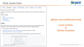 43KSQL- Streaming SQL for Apache Kafka
KSQL Quick Start
github.com/confluentinc/ksql
Local runtime
or
Docker container
 