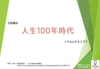 旬なニュースに
フミコみます！
参考・引用：首相官邸HP 「人生100年時代構想」
https://www.kantei.go.jp/jp/headline/ichiokusoukatsuyaku/jinsei100.html
 
