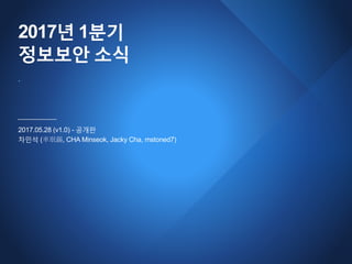 2017년 1분기
정보보안 소식
2017.05.28 (v1.0) - 공개판
차민석 (車珉錫, CHA Minseok, Jacky Cha, mstoned7)
.
 