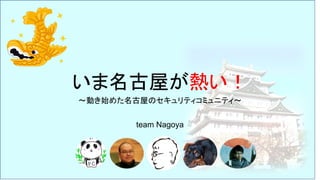 いま名古屋が熱い！
～動き始めた名古屋のセキュリティコミュニティ～
team Nagoya
 