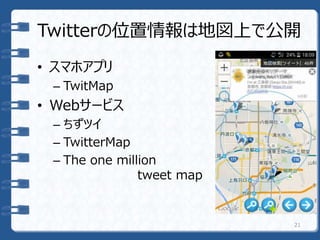 Twitterの位置情報は地図上で公開
• スマホアプリ
– TwitMap
• Webサービス
– ちずツイ
– TwitterMap
– The one million
tweet map
21
 