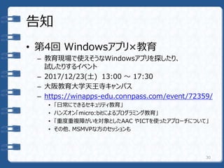 告知
• 第4回 Windowsアプリ×教育
– 教育現場で使えそうなWindowsアプリを探したり、
試したりするイベント
– 2017/12/23(土) 13:00 〜 17:30
– 大阪教育大学天王寺キャンパス
– https://winapps-edu.connpass.com/event/72359/
• 「日常にできるセキュリティ教育」
• ハンズオン「micro:bitによるプログラミング教育」
• 「重度重複障がいを対象としたAAC やICTを使ったアプローチについて」
• その他、MSMVPな方のセッションも
30
 