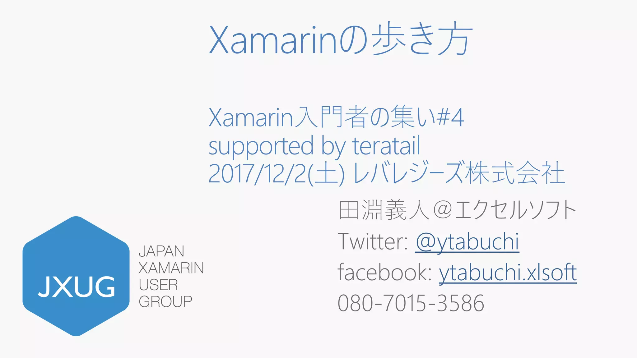 Xamarinの歩き方
Xamarin入門者の集い#4
supported by teratail
2017/12/2(土) レバレジーズ株式会社
田淵義人＠エクセルソフト
Twitter: @ytabuchi
facebook: ytabuchi.xlsoft
080-7015-3586
 