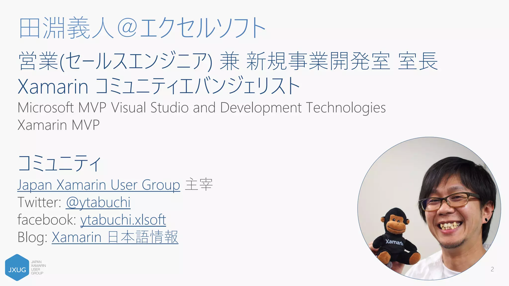 営業(セールスエンジニア) 兼 新規事業開発室 室長
Xamarin コミュニティエバンジェリスト
Microsoft MVP Visual Studio and Development Technologies
Xamarin MVP
コミュニティ
Japan Xamarin User Group 主宰
Twitter: @ytabuchi
facebook: ytabuchi.xlsoft
Blog: Xamarin 日本語情報
2
田淵義人＠エクセルソフト
 