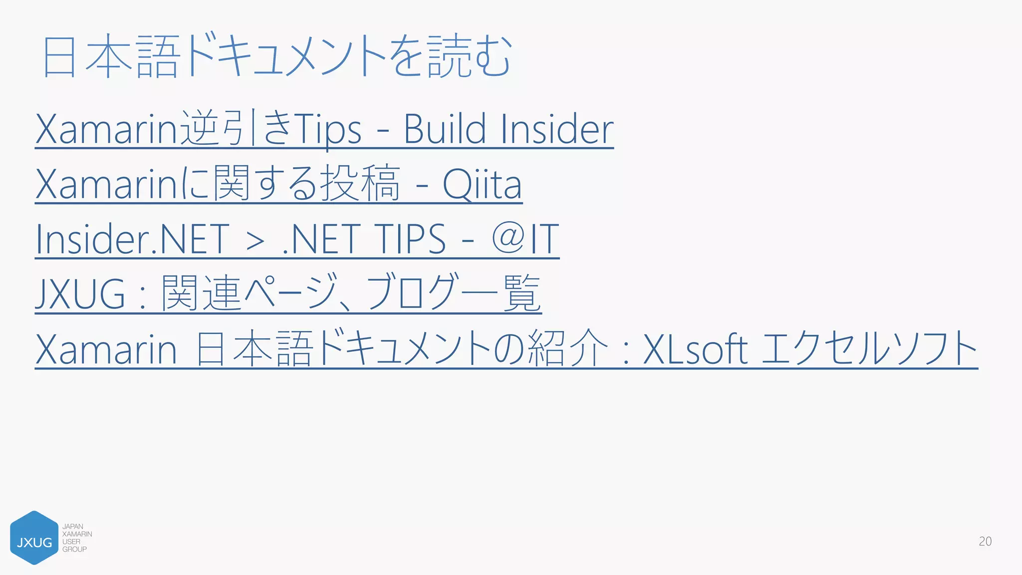 Xamarin逆引きTips - Build Insider
Xamarinに関する投稿 - Qiita
Insider.NET > .NET TIPS - ＠IT
JXUG : 関連ページ、ブログ一覧
Xamarin 日本語ドキュメントの紹介 : XLsoft エクセルソフト
20
日本語ドキュメントを読む
 