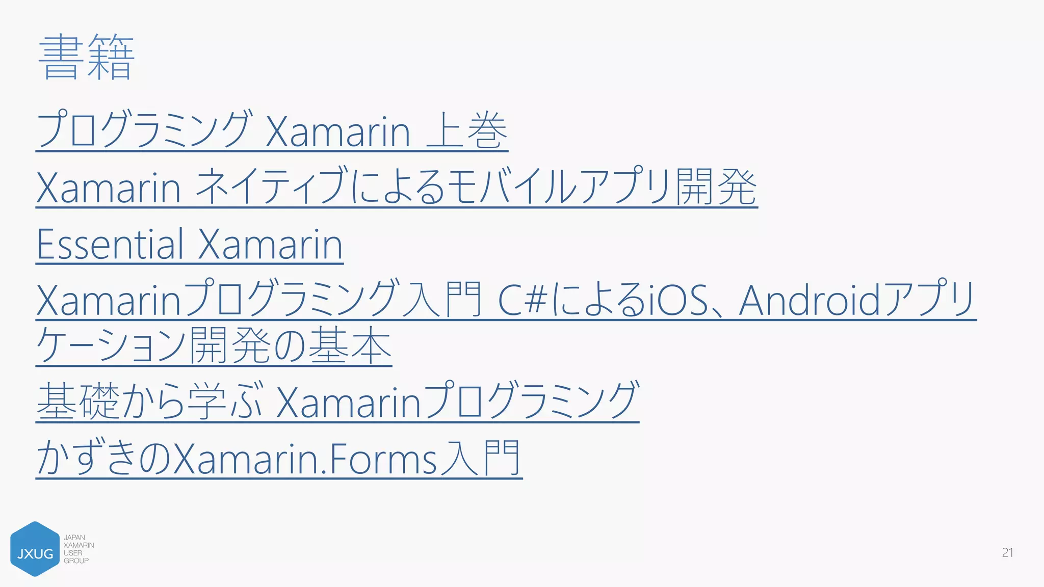 プログラミング Xamarin 上巻
Xamarin ネイティブによるモバイルアプリ開発
Essential Xamarin
Xamarinプログラミング入門 C#によるiOS、Androidアプリ
ケーション開発の基本
基礎から学ぶ Xamarinプログラミング
かずきのXamarin.Forms入門
21
書籍
 