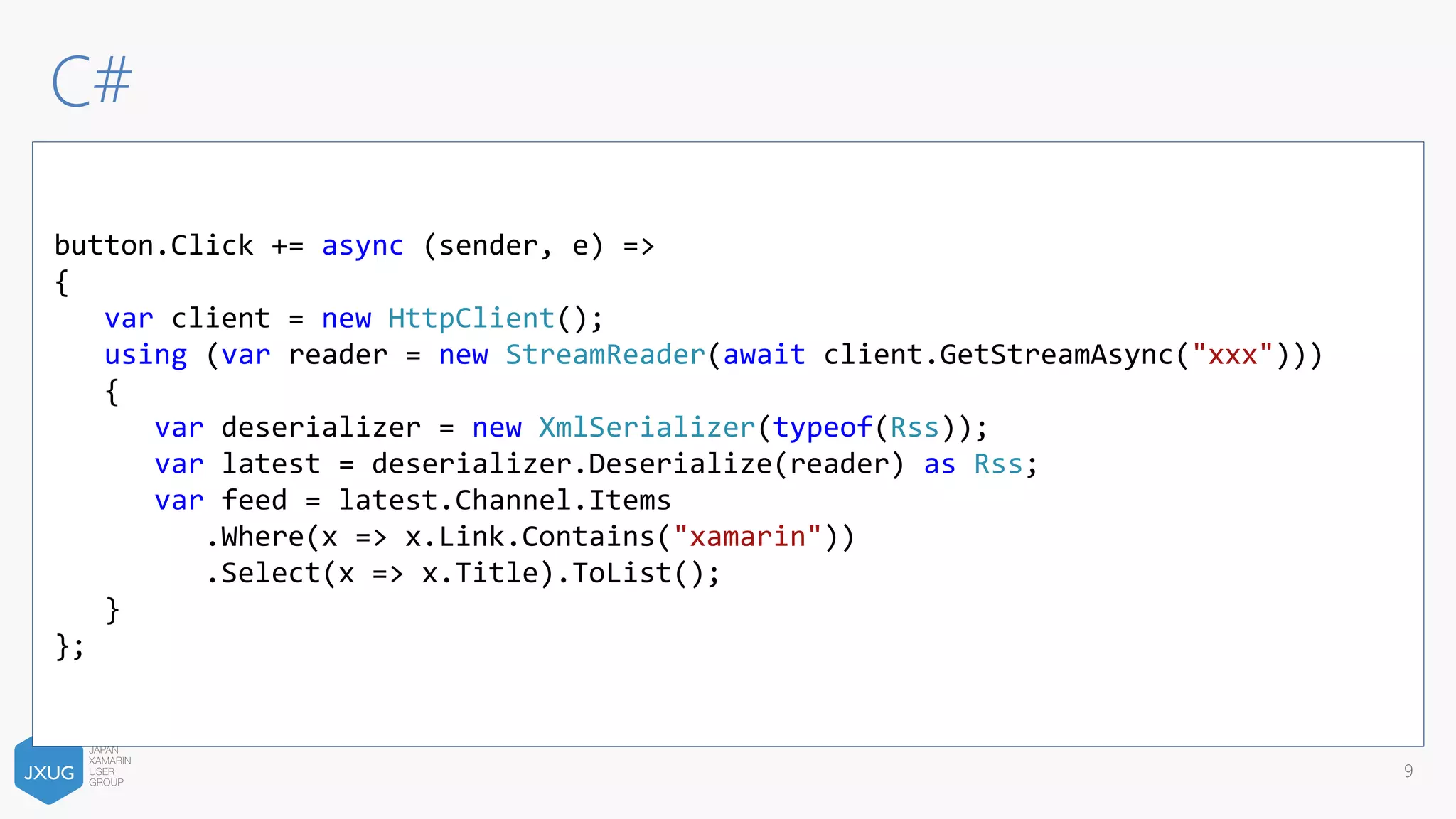 C#
9
button.Click += async (sender, e) =>
{
var client = new HttpClient();
using (var reader = new StreamReader(await client.GetStreamAsync("xxx")))
{
var deserializer = new XmlSerializer(typeof(Rss));
var latest = deserializer.Deserialize(reader) as Rss;
var feed = latest.Channel.Items
.Where(x => x.Link.Contains("xamarin"))
.Select(x => x.Title).ToList();
}
};
 