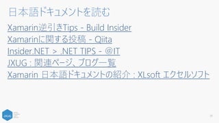 Xamarin逆引きTips - Build Insider
Xamarinに関する投稿 - Qiita
Insider.NET > .NET TIPS - ＠IT
JXUG : 関連ページ、ブログ一覧
Xamarin 日本語ドキュメントの紹介 : XLsoft エクセルソフト
20
日本語ドキュメントを読む
 
