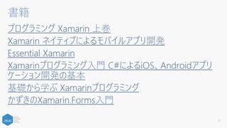 プログラミング Xamarin 上巻
Xamarin ネイティブによるモバイルアプリ開発
Essential Xamarin
Xamarinプログラミング入門 C#によるiOS、Androidアプリ
ケーション開発の基本
基礎から学ぶ Xamarinプログラミング
かずきのXamarin.Forms入門
21
書籍
 
