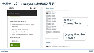 IBM Cloud
物理サーバー：KabyLake世代導入開始！
東京にも
Coming Soon ！
Oracle サーバー
に最適！
 