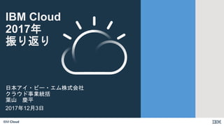 IBM Cloud
日本アイ・ビー・エム株式会社
クラウド事業統括
葉山 慶平
2017年12月3日
IBM Cloud
2017年
振り返り
 