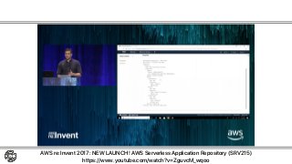 AWS Serverless Repository
AWS re:Invent 2017: NEW LAUNCH! AWS Serverless Application Repository (SRV215)
https://www.youtube.com/watch?v=ZguvcM_wqoo
アプリはSAMテンプレートとして配布
 