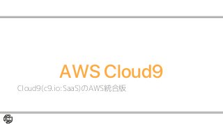 AWS Cloud9
Cloud9(c9.io:SaaS)のAWS統合版
 
