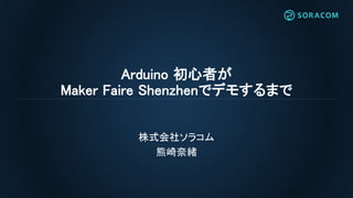 Arduino 初心者が
Maker Faire Shenzhenでデモするまで
株式会社ソラコム
熊崎奈緒
 