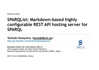 Software demo
SPARQList: Markdown-based highly
configurable REST API hosting server for
SPARQL
Toshiaki Katayama <ktym@dbcls.jp>
http://jp.linkedin.com/in/toshiakikatayama
Database Center for Life Science (DBCLS),
Joint Support-Center for Data Science Research,
Research Organization of Information and Systems (ROIS), Japan
2017/12/6 @ SWAT4HCLS, Rome
 