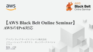 © 2017, Amazon Web Services, Inc. or its Affiliates. All rights reserved.2017.12.05
AWS Black Belt Online Seminar
AWS IPv6
 