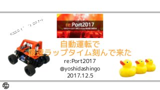 自動運転で
最速ラップタイム刻んで来た
re:Port2017
@yoshidashingo
2017.12.5
⊂二二二（
＾ω＾）二⊃
ﾌﾞｰﾝ
 