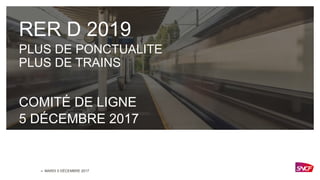 –
RER D 2019
PLUS DE PONCTUALITE
PLUS DE TRAINS
COMITÉ DE LIGNE
5 DÉCEMBRE 2017
MARDI 5 DÉCEMBRE 2017
 