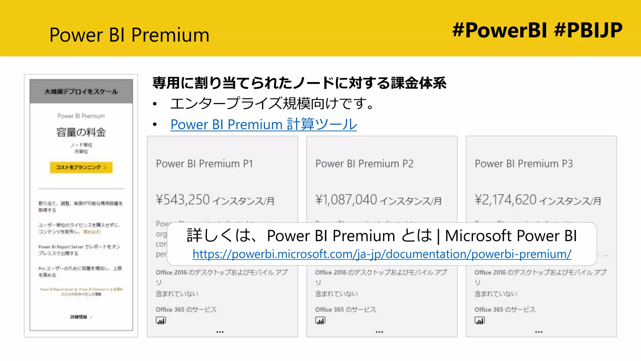 #PowerBI #PBIJPPower BI Premium
専用に割り当てられたノードに対する課金体系
• エンタープライズ規模向けです。
• Power BI Premium 計算ツール
詳しくは、Power BI Premium とは | Microsoft Power BI
https://powerbi.microsoft.com/ja-jp/documentation/powerbi-premium/
 