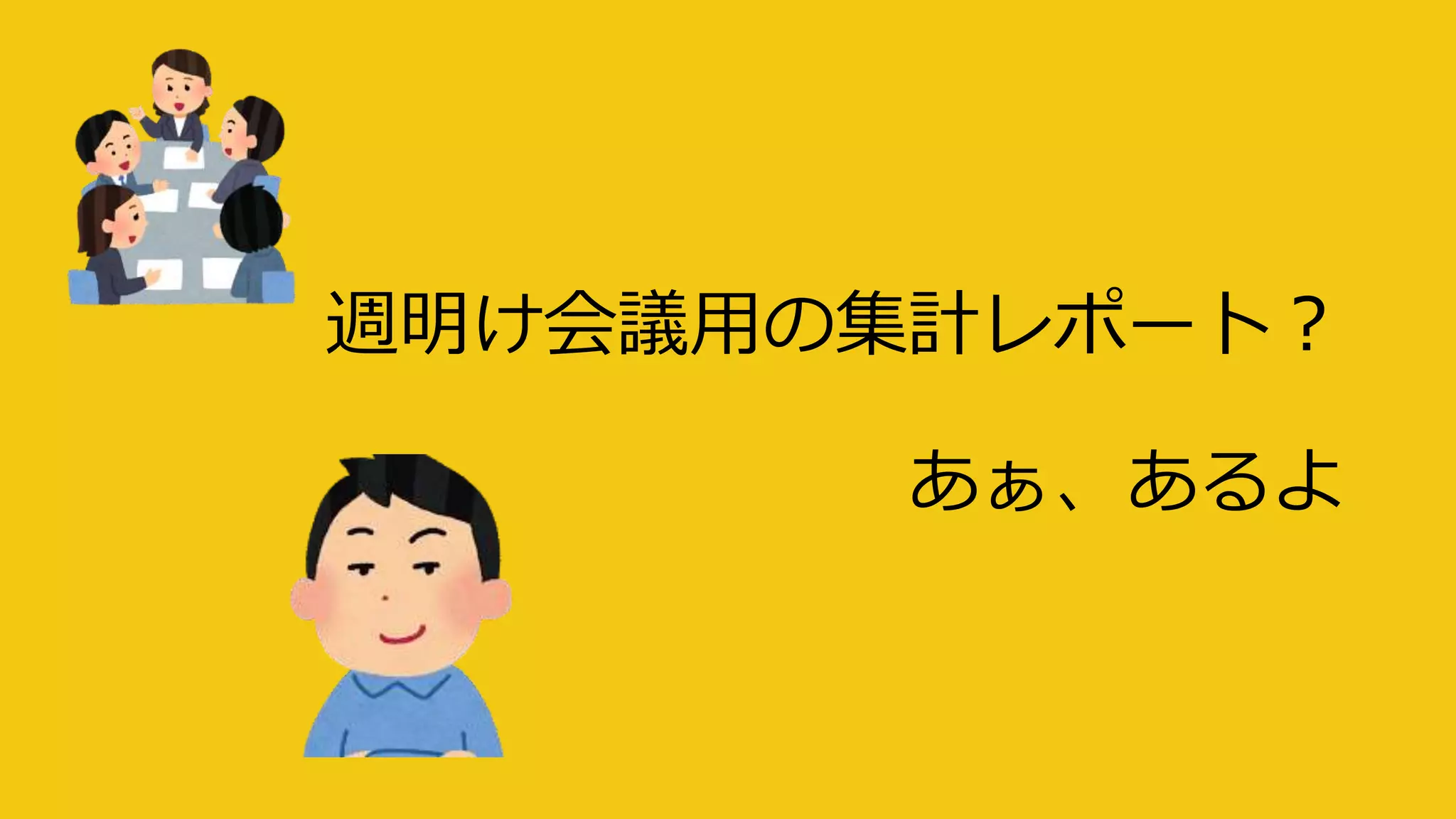週明け会議用の集計レポート？
あぁ、あるよ
 